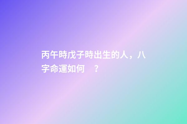 丙午時戊子時出生的人，八字命運如何？